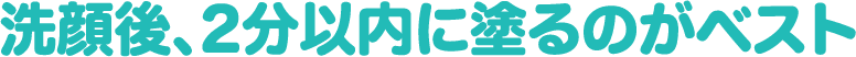 洗顔後、2分以内に塗るのがベスト