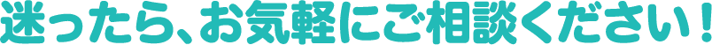 迷ったら、お気軽にご相談ください！