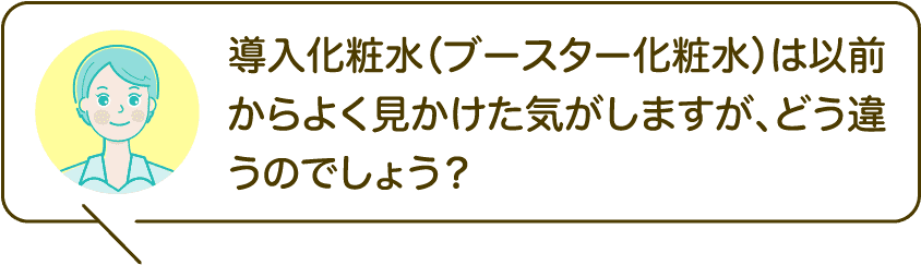 導入化粧水（ブースター化粧水）は以前からよく見かけた気がしますが、どう違うのでしょう？