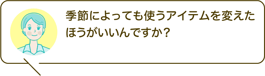 季節によっても使うアイテムを変えたほうがいいんですか？