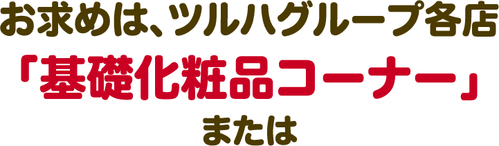 お求めは、ツルハグループ各店「基礎化粧品コーナー」または