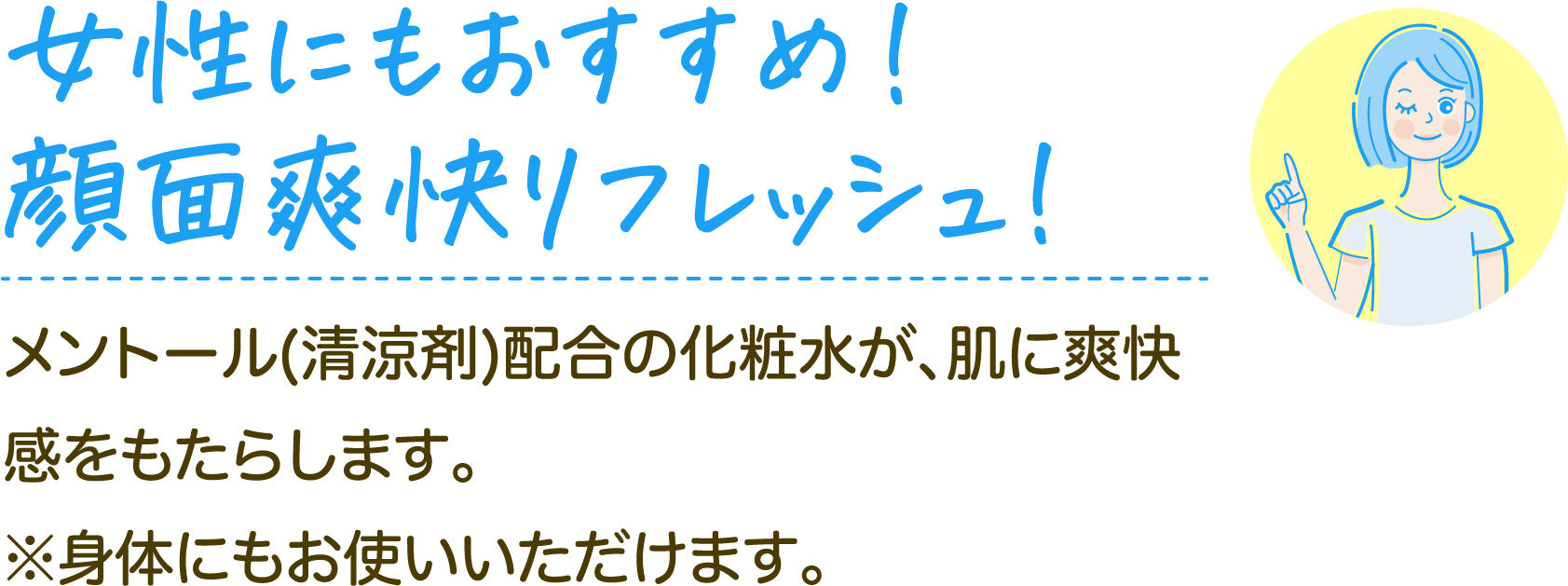 女性にもおすすめ！顔面爽快リフレッシュ! メントール(清涼剤)配合の化粧水が、肌に爽快感をもたらします。※身体にもお使いいただけます。