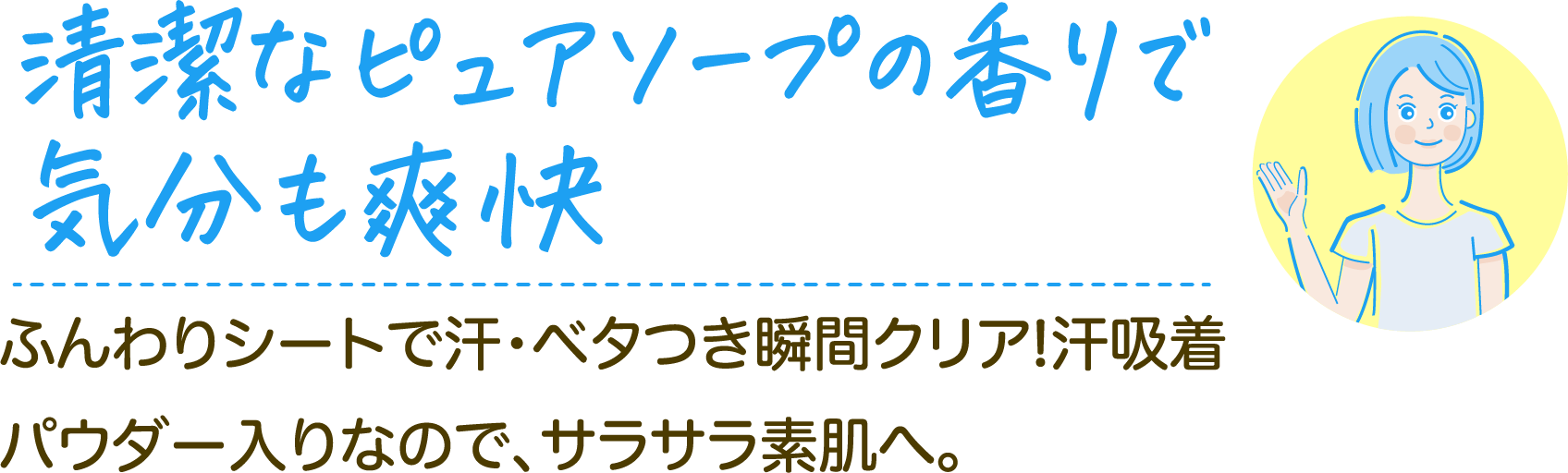 清潔なピュアソープの香りで気分も爽快 ふんわりシートで汗・ベタつき瞬間クリア!汗吸着パウダー入りなので、サラサラ素肌へ。