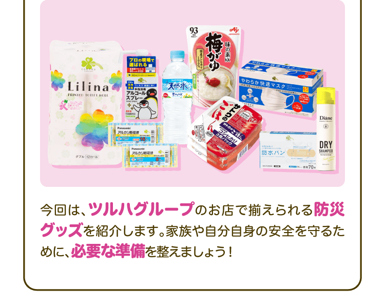 今回は、ツルハグループのお店で揃えられる防災グッズを紹介します。家族や自分自身の安全を守るために、必要な準備を整えましょう！