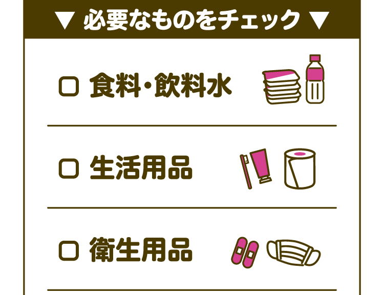 【▼必要なものをチェック▼】□食料・飲料水 □生活用品 □衛生用品