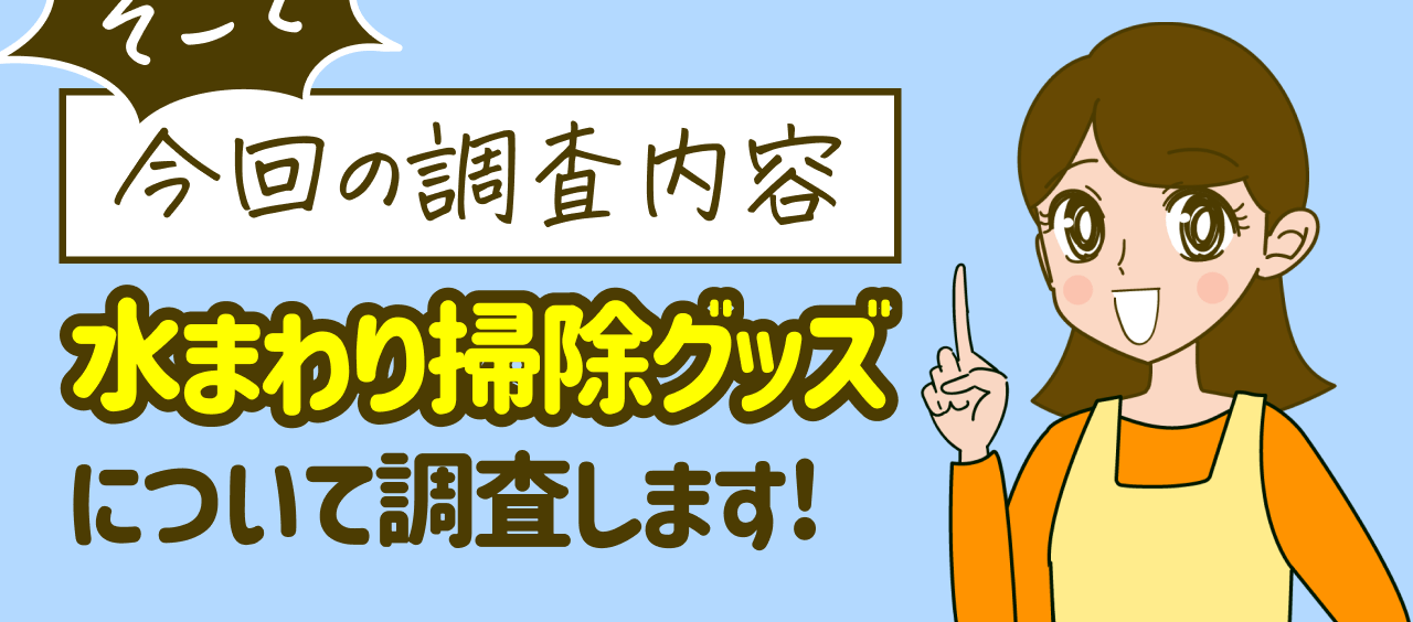 そこで 今回の調査内容 水まわり掃除グッズについて調査します!