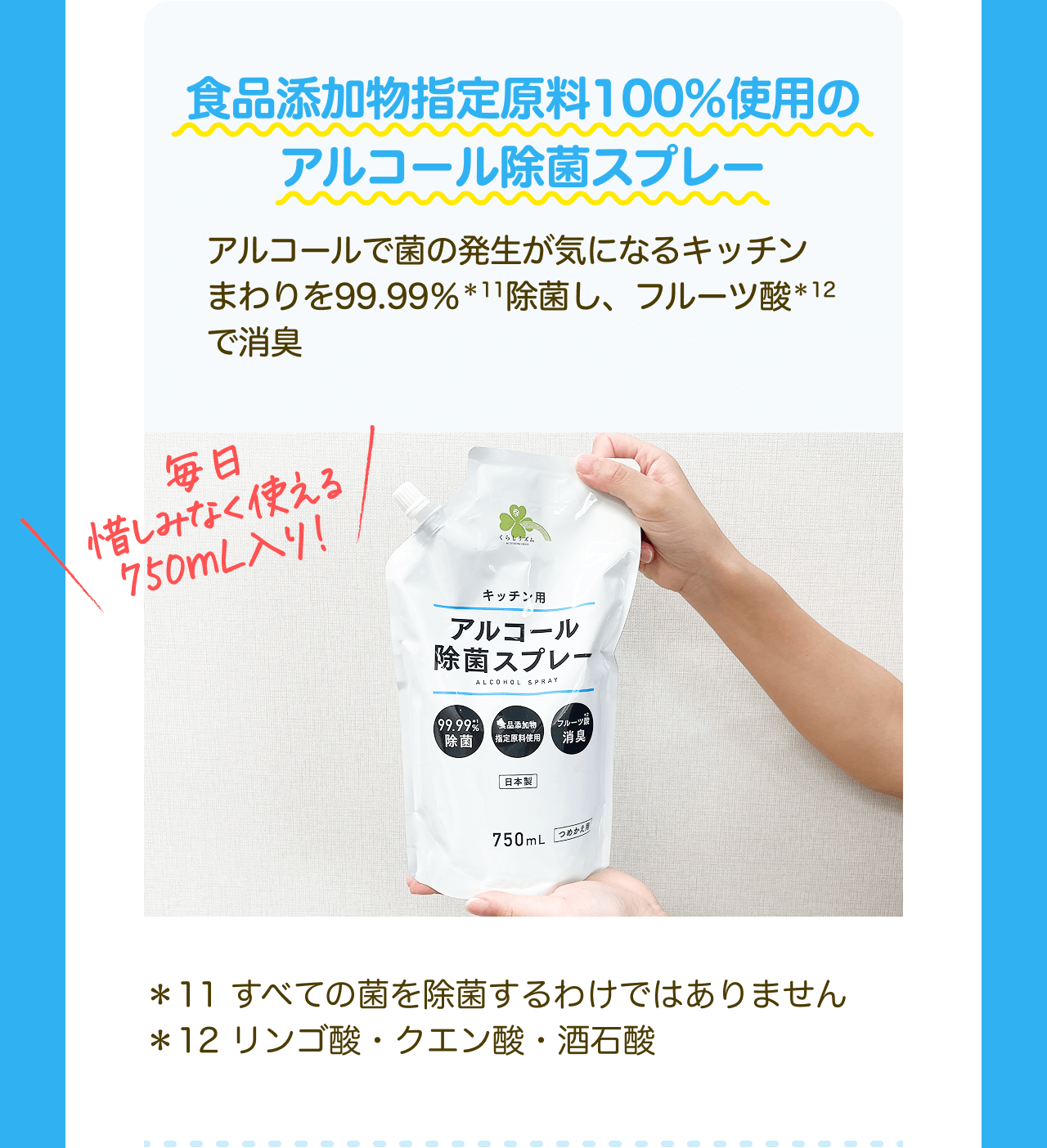 食品添加物指定原料100%使用のアルコール除菌スプレー アルコールで菌の発生が気になるキッチンまわりを99.99%*11除菌し、フルーツ酸*12で消臭 毎日惜しみなく使える750mL入り！*11 すべての菌を除菌するわけではありません *12 リンゴ酸・クエン酸・酒石酸