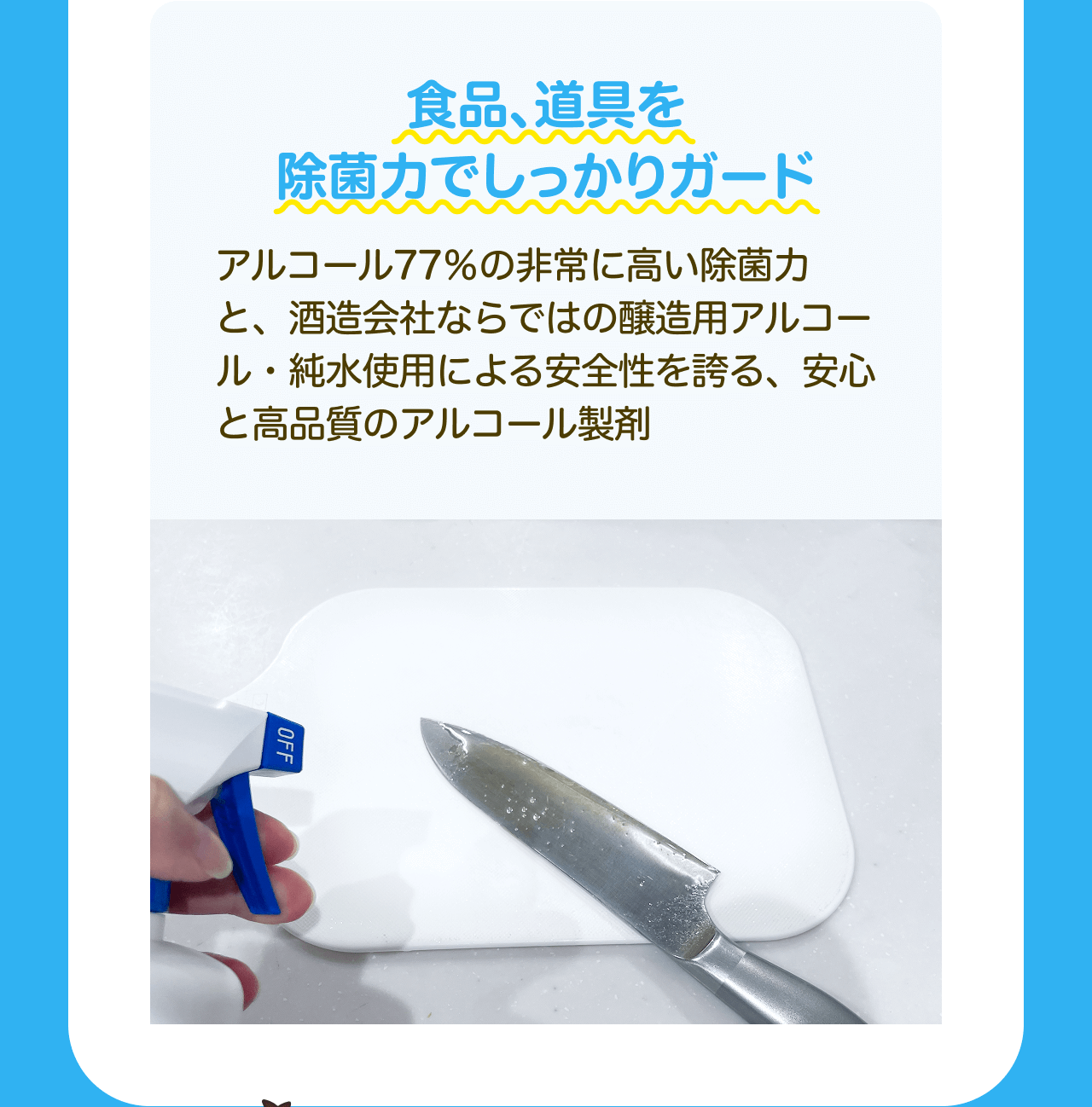 食品、道具を除菌力でしっかりガード アルコール77%の非常に高い除菌力と、酒造会社ならではの醸造用アルコール・純水使用による安全性を誇る、安心と高品質のアルコール製剤
