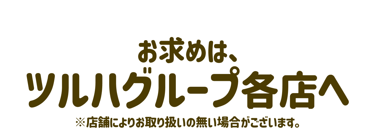 お求めはツルハグループ各店へ ※店舗によりお取り扱いの無い場合がございます。