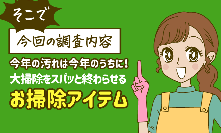そこで【今回の調査内容】今年の汚れは今年のうちに！大掃除をスパッと終わらせるお掃除アイテム