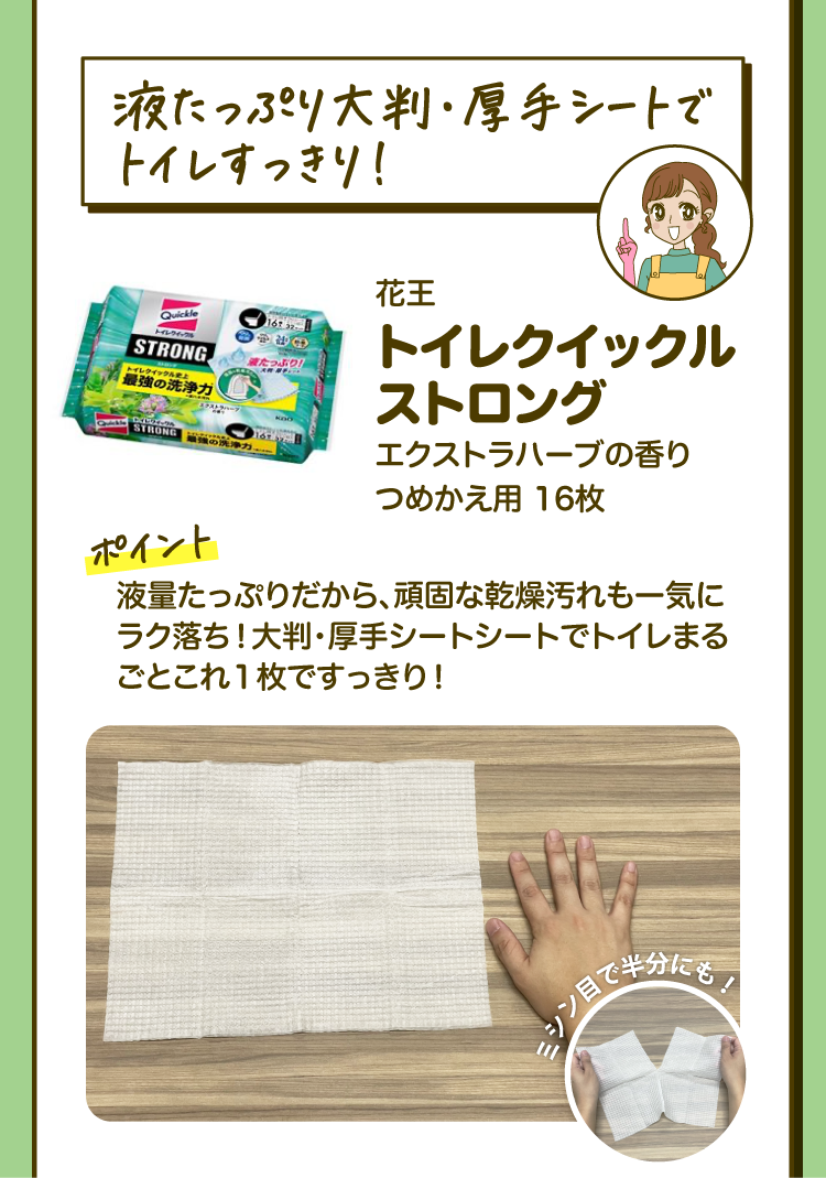 「液たっぷり大判・厚手シートでトイレすっきり！」花王 トイレクイックル ストロング エクストラハーブの香り つめかえ用 16枚 ［ポイント］液量たっぷりだから、頑固な乾燥汚れも一気にラク落ち！大判・厚手シートシートでトイレまるごとこれ１枚ですっきり！「ミシン目で半分にも！」