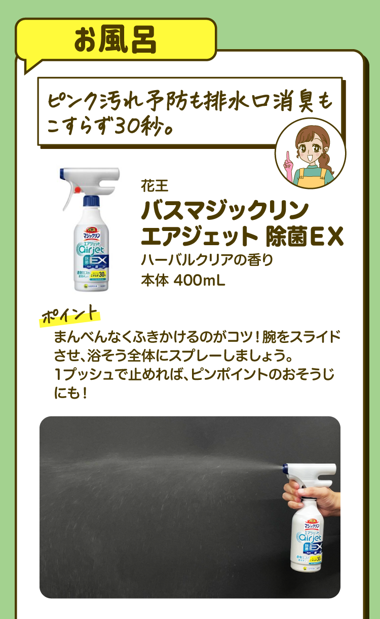 【お風呂】「ピンク汚れ予防も排水口消臭もこすらず30秒。」花王 バスマジックリン エアジェット 除菌EX ハーバルクリアの香り 本体 400mL ［ポイント］まんべんなくふきかけるのがコツ！腕をスライドさせ、浴そう全体にスプレーしましょう。1プッシュで止めれば、ピンポイントのおそうじにも！