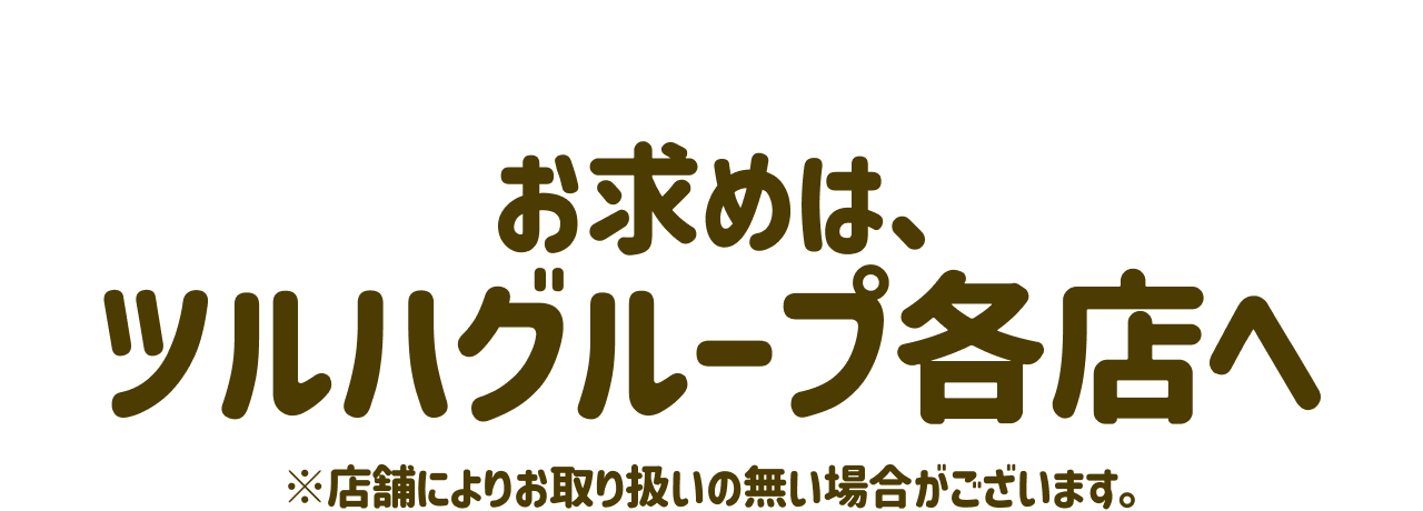 お求めは、ツルハグループ各店へ ※店舗によりお取り扱いの無い場合がございます。