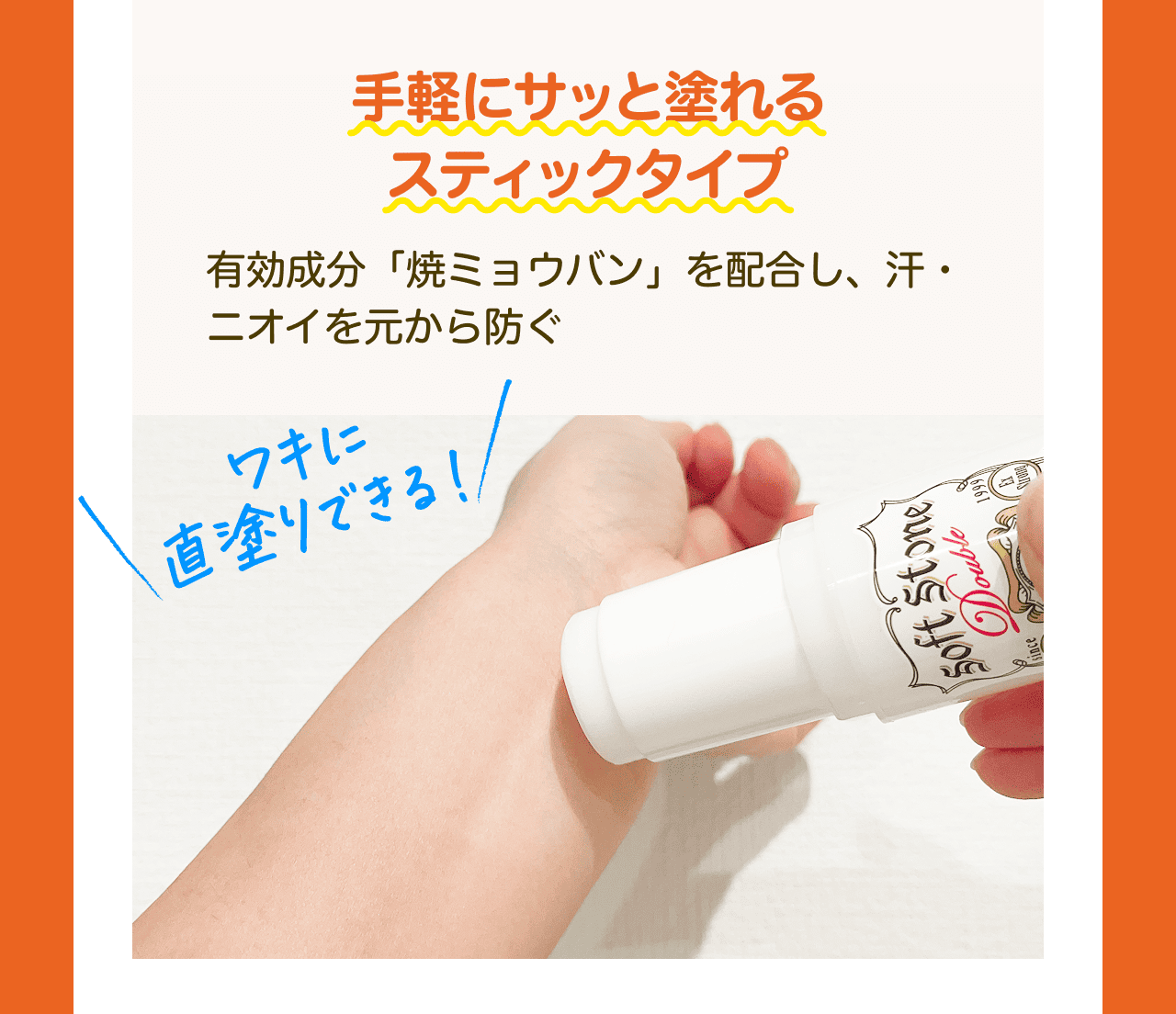 手軽にサッと塗れるスティックタイプ 有効成分「焼ミョウバン」を配合し、汗・ニオイを元から防ぐ ワキに直塗りできる!