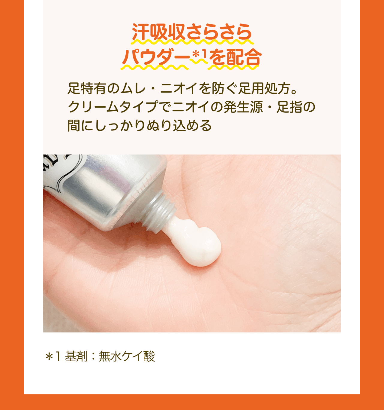 汗吸収さらさらパウダー*1を配合 足特有のムレ・ニオイを防ぐ足用処方。クリームタイプでニオイの発生源・足指の間にしっかりぬり込める *1基剤:無水ケイ酸