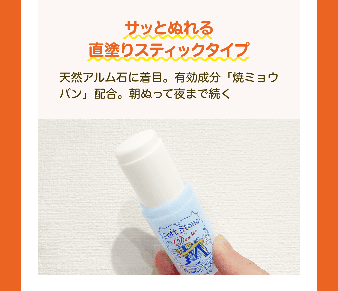 サッとぬれる直塗りスティックタイプ 天然アルム石に着目。有効成分「焼ミョウバン」配合。朝ぬって夜まで続く