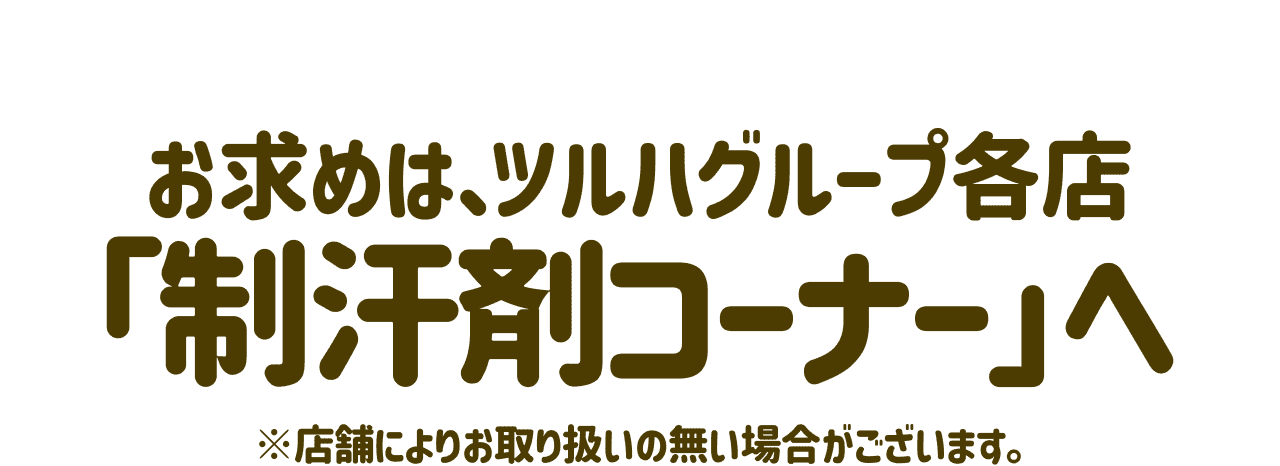 お求めは、ツルハグループ各店「制汗剤コーナー」へ ※店舗によりお取り扱いの無い場合がございます。