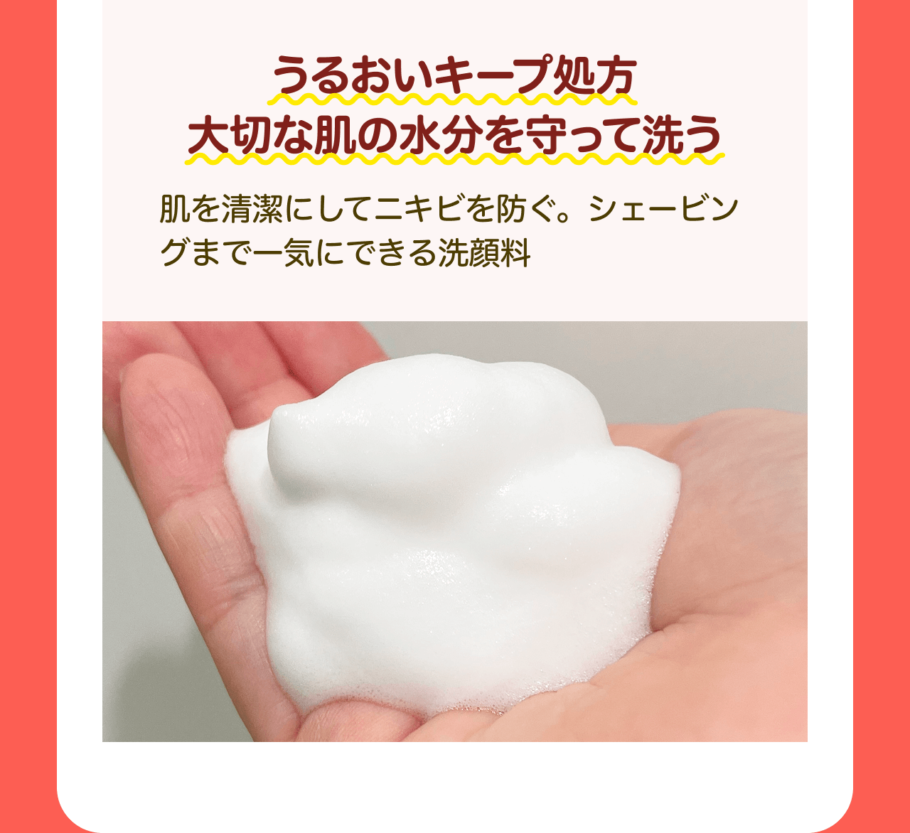 うるおいキープ処方 大切な肌の水分を守って洗う 肌を清潔にしてニキビを防ぐ。シェービングまで一気にできる洗顔料
