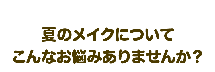 夏のメイクについてこんなお悩みありませんか？