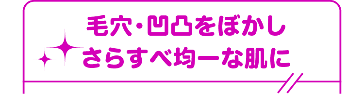 毛穴・凹凸をぼかしさらすべ均一な肌に