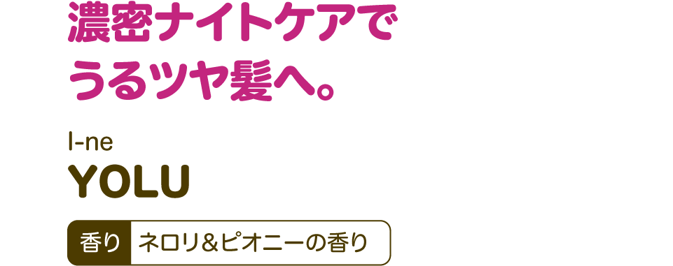 濃密ナイトケアでうるツヤ髪へ。【I-ne YOLU】香り：ネロリ＆ピオニーの香り