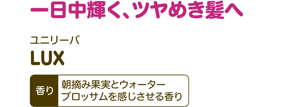 一日中輝く、ツヤめき髪へ【ユニリーバ LUX】香り：朝摘み果実とウォーターブロッサムを感じさせる香り