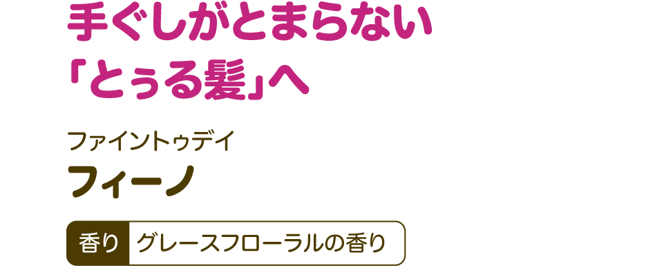 手ぐしがとまらない「とぅる髪」へ【ファイントゥデイ フィーノ】香り：グレースフローラルの香り