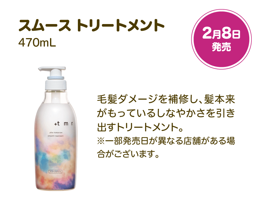 スムース トリートメント 470mL 2月8日発売 | 毛髪ダメージを補修し、髪本来がもっているしなやかさを引き出すトリートメント。※一部発売日が異なる店舗がある場合がございます。