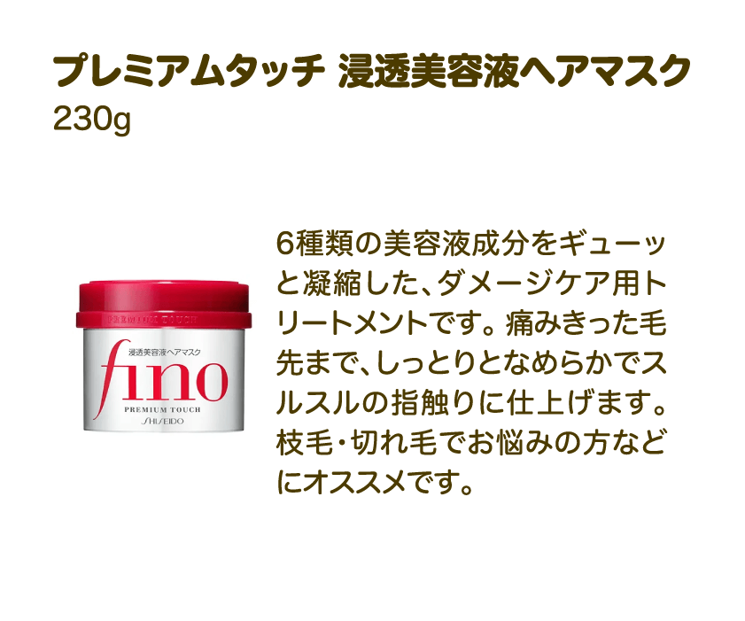プレミアムタッチ 浸透美容液ヘアマスク 230g | 6種類の美容液成分をギューッと凝縮した、ダメージケア用トリートメントです。 痛みきった毛先まで、しっとりとなめらかでスルスルの指触りに仕上げます。 枝毛・切れ毛でお悩みの方などにオススメです。