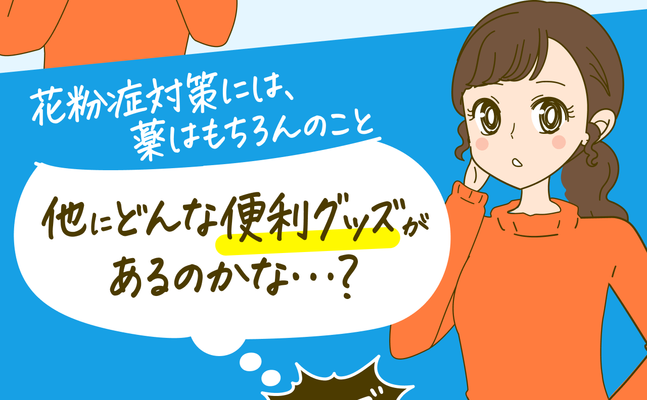花粉症対策には、薬はもちろんのこと 他にどんな便利グッズがあるのかな･･･?