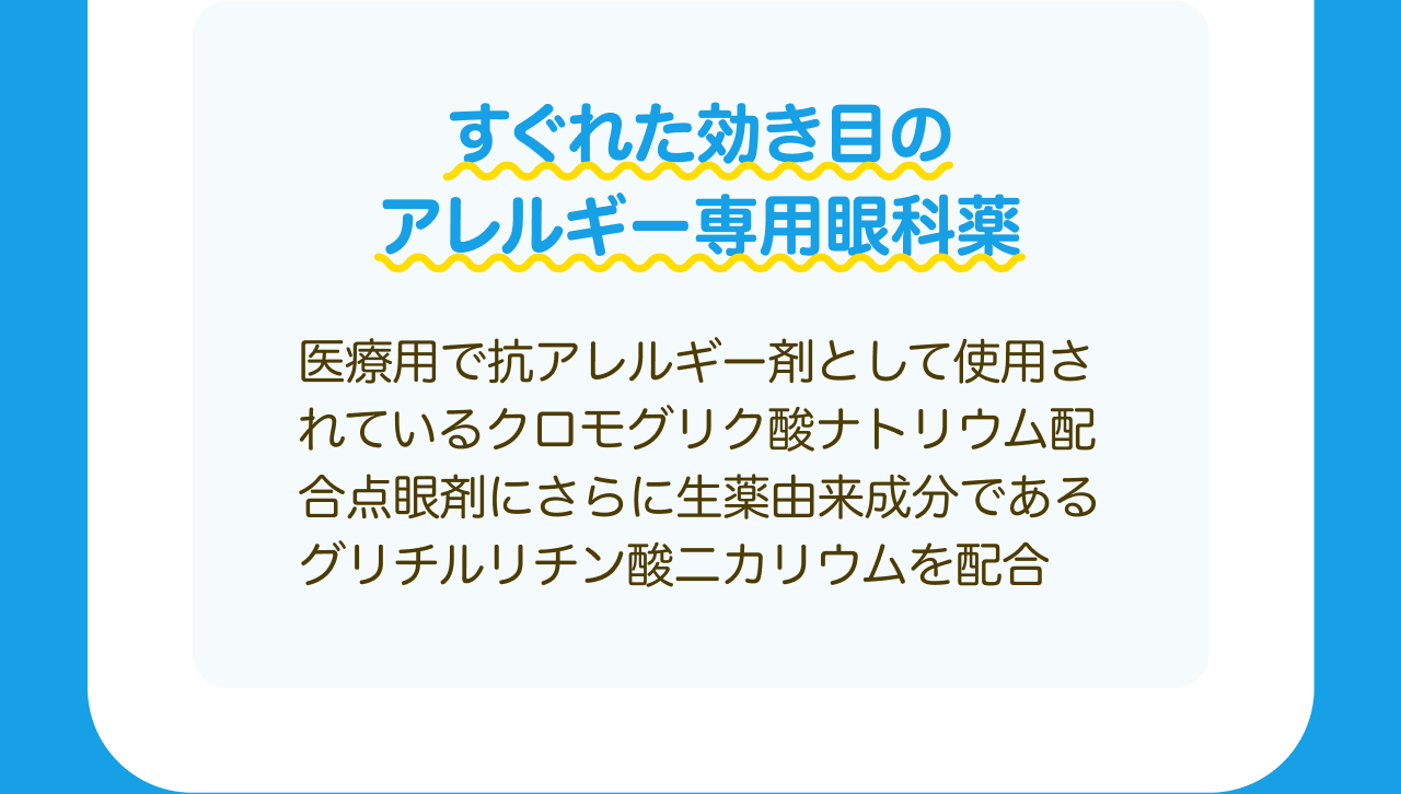 すぐれた効き目のアレルギー専用眼科薬 医療用で抗アレルギー剤として使用されているクロモグリク酸ナトリウム配合点眼剤にさらに生薬由来成分であるグリチルリチン酸二カリウムを配合