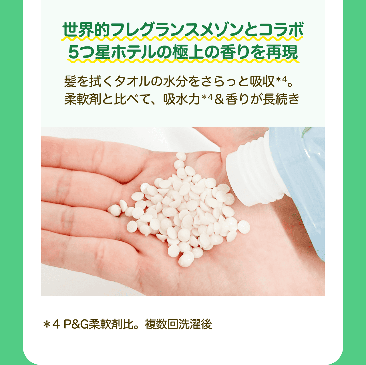 世界的フレグランスメゾンとコラボ 5つ星ホテルの極上の香りを再現 髪を拭くタオルの水分をさらっと吸収*4。柔軟剤と比べて、吸水力*4&香りが長続き *4 P&G柔軟剤比。複数回洗濯後