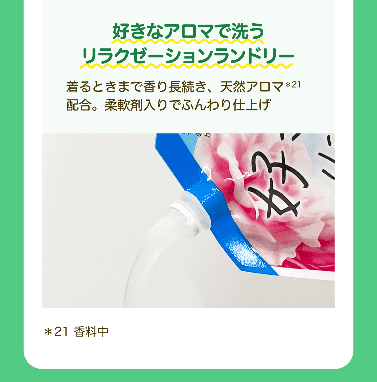 好きなアロマで洗うリラクゼーションランドリー 着るときまで香り長続き、天然アロマ*21配合。柔軟剤入りでふんわり仕上げ *21 香料中