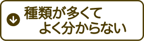 種類が多くてよく分からない