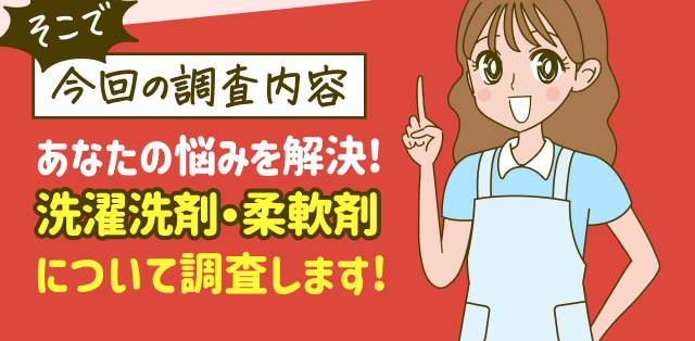 そこで【今回の調査内容】あなたの悩みを解決！洗濯洗剤・柔軟剤について調査します！