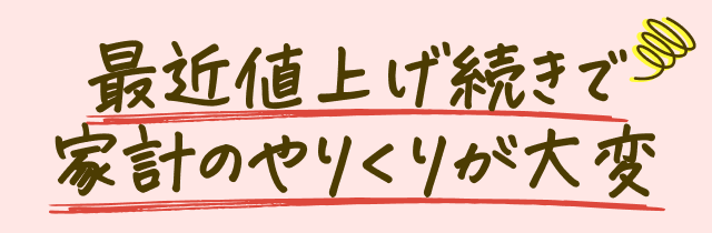 最近値上げ続きで家計のやりくりが大変