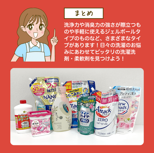 【まとめ】洗浄力や消臭力の強さが際立つものや手軽に使えるジェルボールタイプのものなど、さまざまなタイプがあります！日々の洗濯のお悩みにあわせてピッタリの洗濯洗剤・柔軟剤を見つけよう！