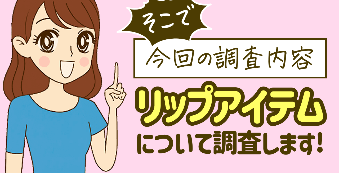そこで 今回の調査内容 リップアイテムについて調査します!