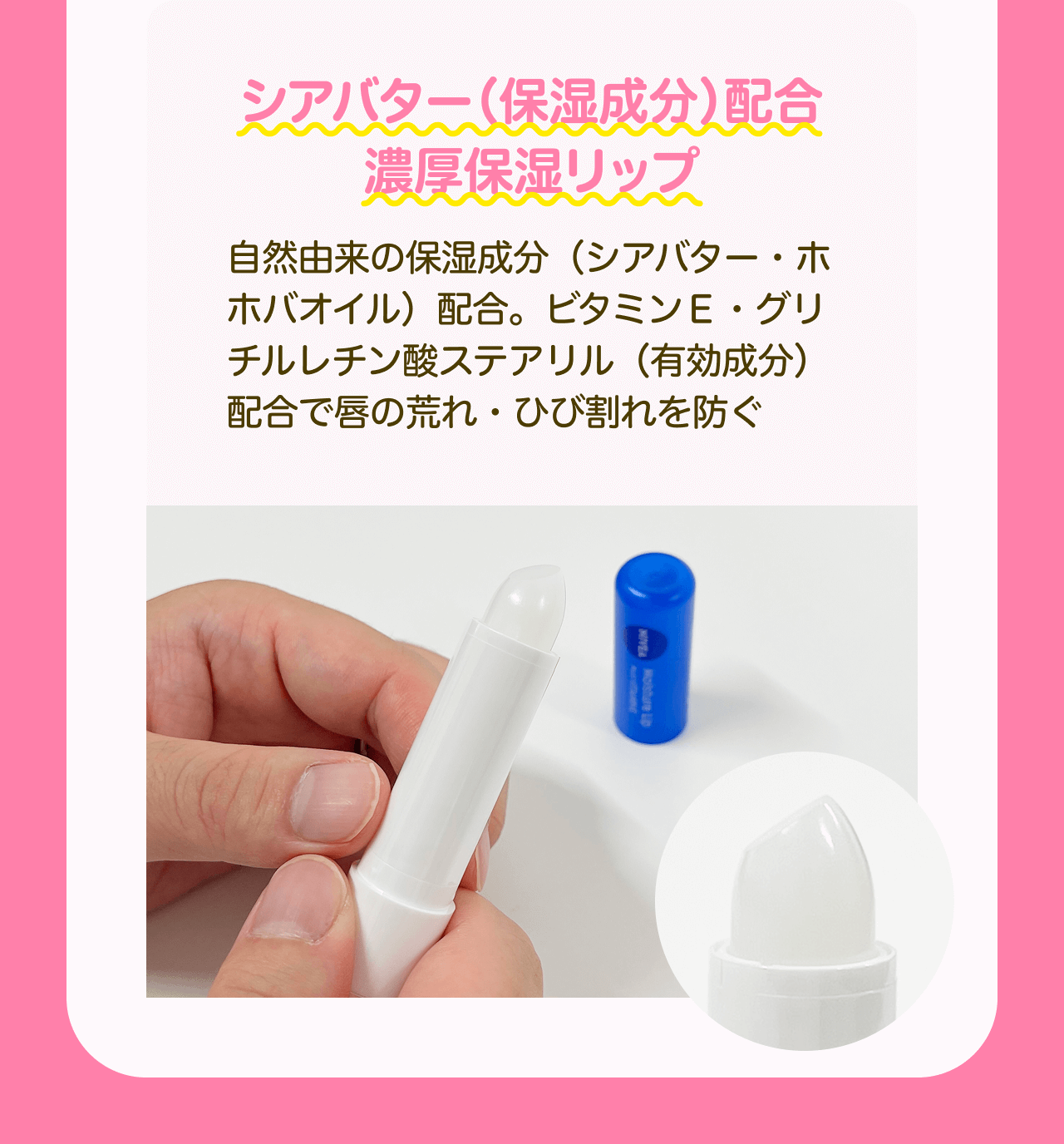 シアバター（保湿成分）配合 濃厚保湿リップ 自然由来の保湿成分（シアバター・ホホバオイル）配合。ビタミンE・グリチルレチン酸ステアリル（有効成分）配合で唇の荒れ・ひび割れを防ぐ