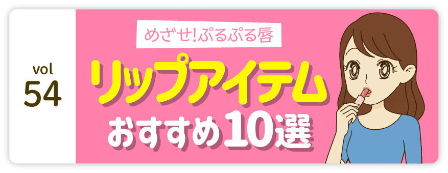 vol54：めざせ!ぷるぷる唇 リップアイテム おすすめ10選