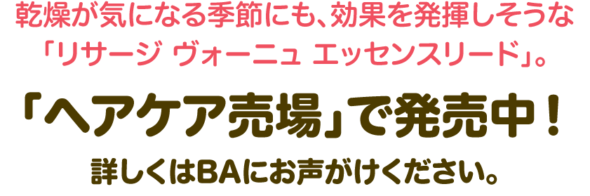 乾燥が気になる季節にも、効果を発揮しそうな「リサージ ヴォーニュ エッセンスリード」。 「ヘアケア売場」で発売中！ 詳しくはBAにお声がけください。