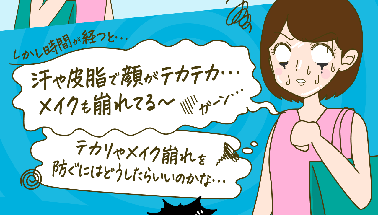 しかし時間が経つと…汗や皮脂で顔がテカテカ…メイクも崩れてる～ ガーン テカリやメイク崩れを防ぐにはどうしたらいいのかな…