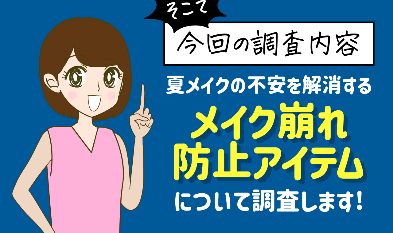 そこで 今回の調査内容 夏メイクの不安を解消するメイク崩れ防止アイテムについて調査します！