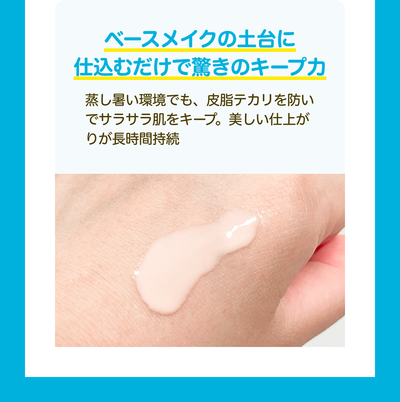 ベースメイクの土台に仕込むだけで驚きのキープカ 蒸し暑い環境でも、皮脂テカリを防いでサラサラ肌をキープ。美しい仕上がりが長時間持続