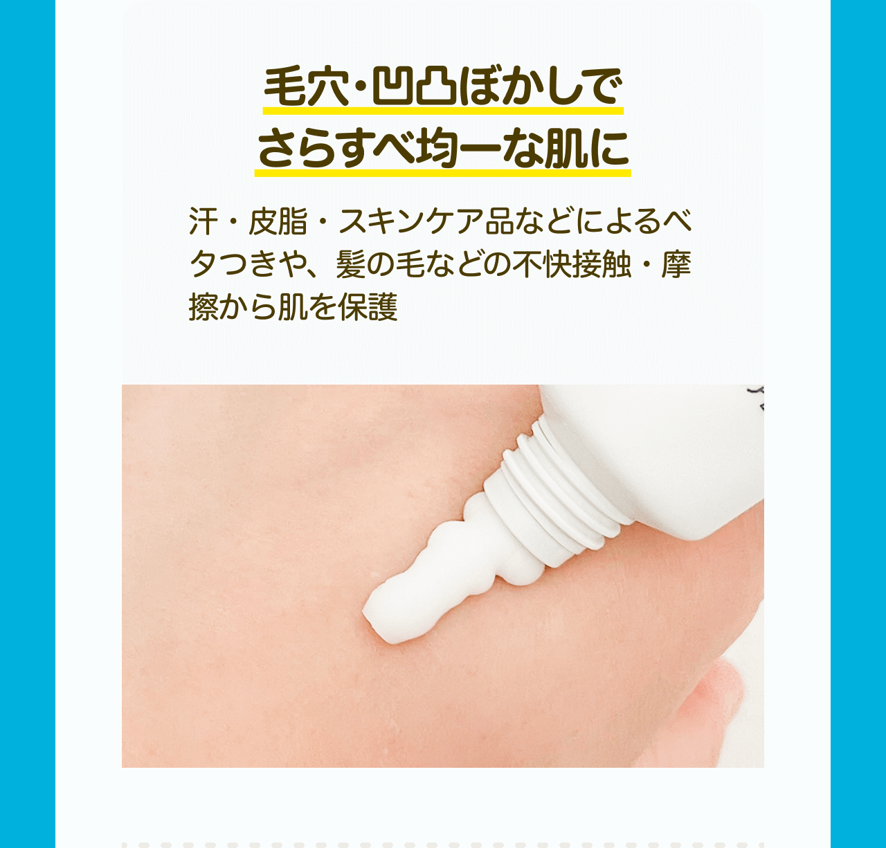 毛穴・凹凸ぼかしでさらすべ均一な肌に 汗・皮脂・スキンケア品などによるべ夕つきや、髪の毛などの不快接触・摩擦から肌を保護