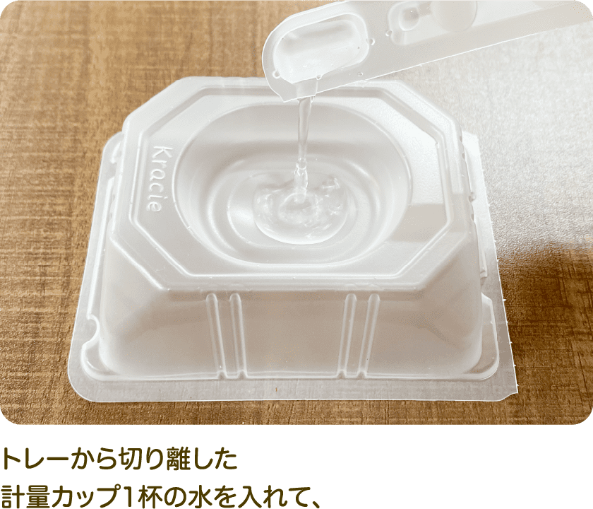 トレーから切り離した計量カップ1杯の水を入れて、