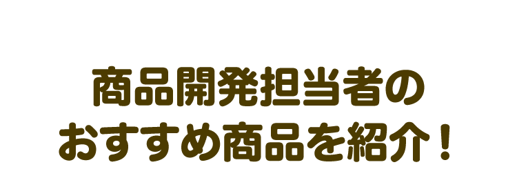 商品開発担当者のおすすめ商品を紹介！