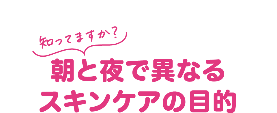 知ってますか？朝と夜で異なる スキンケアの目的