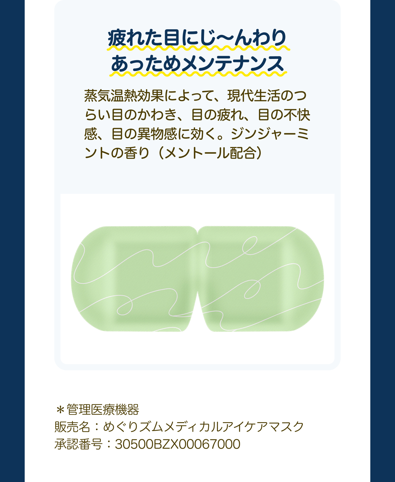 疲れた目にじ〜んわり あっためメンテナンス 蒸気温熱効果によって、現代生活のつらい目のかわき、目の疲れ、目の不快感、目の異物感に効く。ジンジャーミントの香り（メントール配合） *管理医療機器 販売名：めぐりズムメディカルアイケアマスク 承認番号:30500BZX00067000