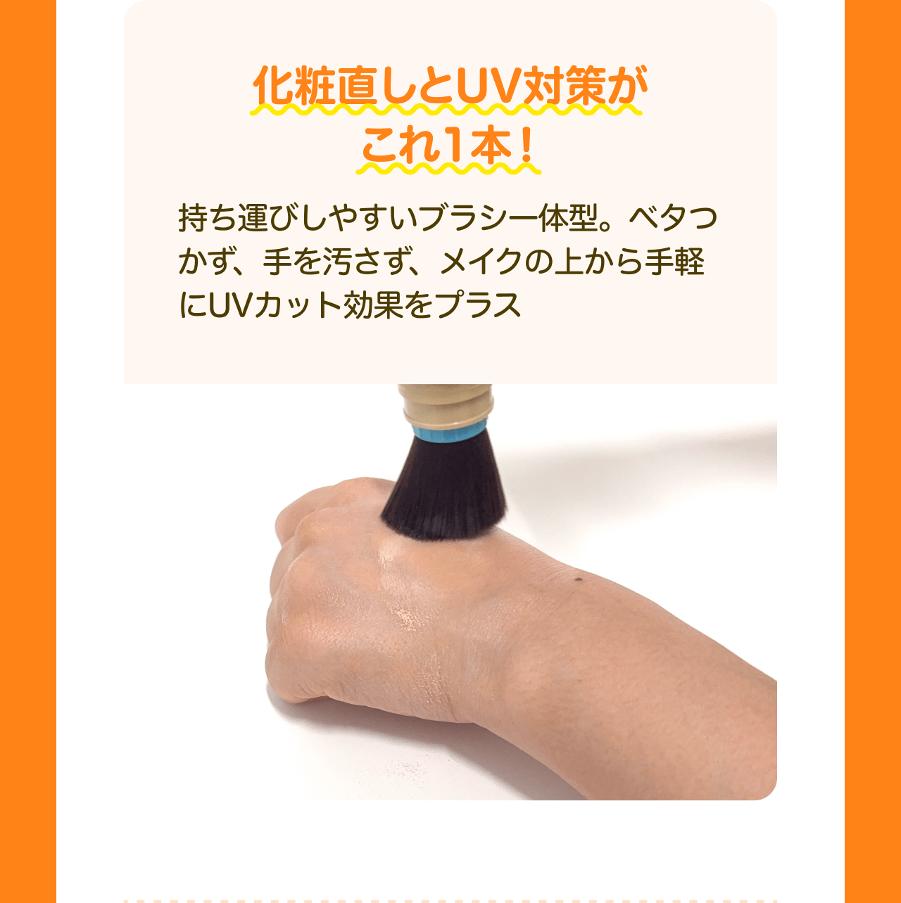 化粧直しとUV対策がこれ1本！持ち運びしやすいブラシー体型。ベタつかず、手を汚さず、メイクの上から手軽にUVカット効果をプラス